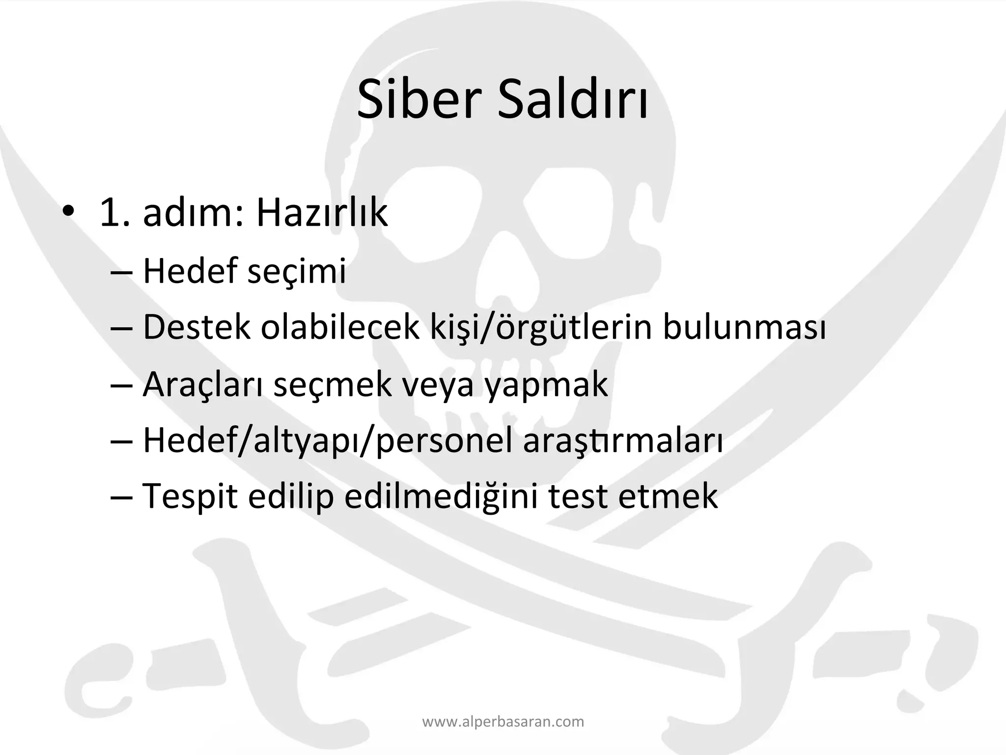 Siber	
  Saldırı	
  
•  1.	
  adım:	
  Hazırlık	
  
– Hedef	
  seçimi	
  
– Destek	
  olabilecek	
  kişi/örgütlerin	
  bulunması	
  
– Araçları	
  seçmek	
  veya	
  yapmak	
  
– Hedef/altyapı/personel	
  araş€rmaları	
  
– Tespit	
  edilip	
  edilmediğini	
  test	
  etmek	
  
www.alperbasaran.com	
  
 