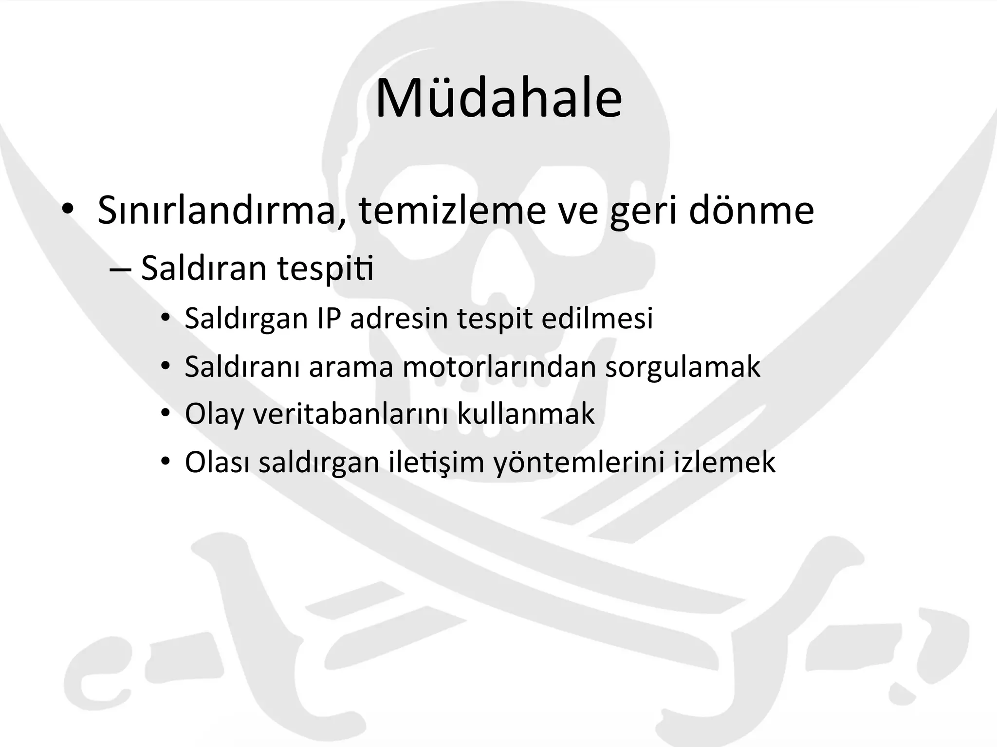 Müdahale	
  
•  Sınırlandırma,	
  temizleme	
  ve	
  geri	
  dönme	
  
– Saldıran	
  tespi3	
  
•  Saldırgan	
  IP	
  adresin	
  tespit	
  edilmesi	
  
•  Saldıranı	
  arama	
  motorlarından	
  sorgulamak	
  
•  Olay	
  veritabanlarını	
  kullanmak	
  
•  Olası	
  saldırgan	
  ile3şim	
  yöntemlerini	
  izlemek	
  
 