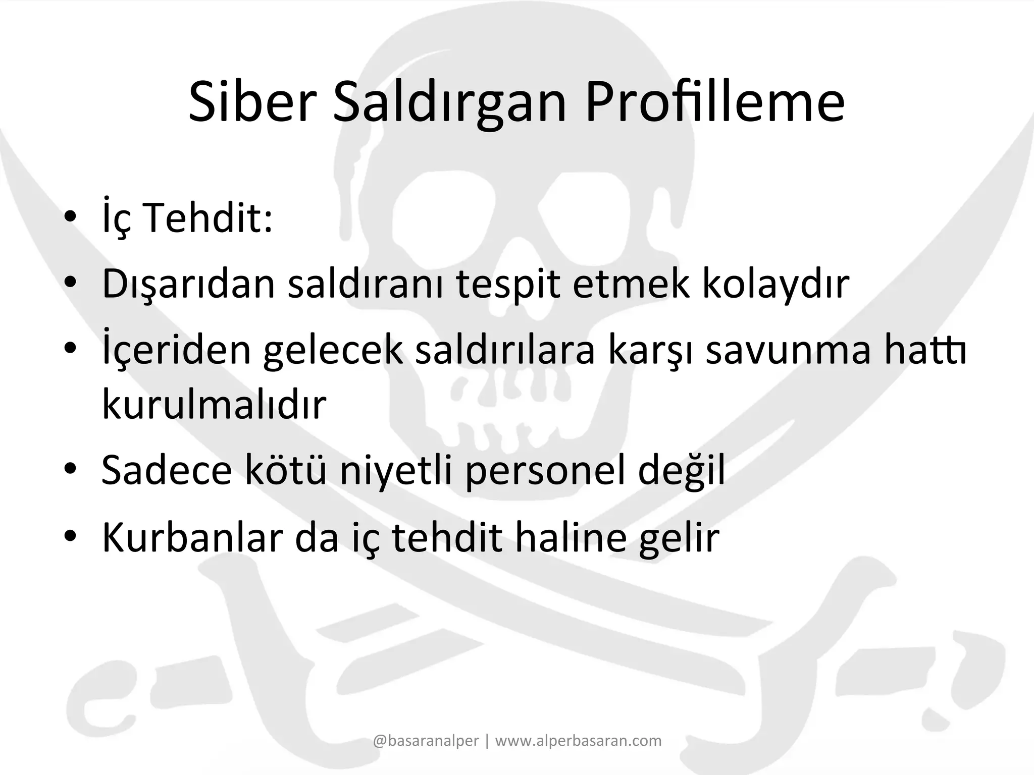 Siber	
  Saldırgan	
  Proﬁlleme	
  
•  İç	
  Tehdit:	
  
•  Dışarıdan	
  saldıranı	
  tespit	
  etmek	
  kolaydır	
  
•  İçeriden	
  gelecek	
  saldırılara	
  karşı	
  savunma	
  haU	
  
kurulmalıdır	
  
•  Sadece	
  kötü	
  niyetli	
  personel	
  değil	
  
•  Kurbanlar	
  da	
  iç	
  tehdit	
  haline	
  gelir	
  
@basaranalper	
  |	
  www.alperbasaran.com	
  
 