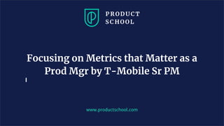 www.productschool.com
Focusing on Metrics that Matter as a
Prod Mgr by T-Mobile Sr PM
 
