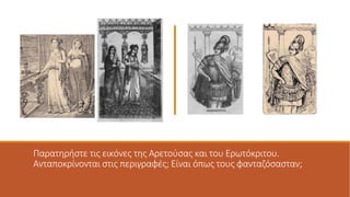 Παρατηρήστε τις εικόνες της Αρετούσας και του Ερωτόκριτου.
Ανταποκρίνονται στις περιγραφές; Είναι όπως τους φανταζόσασταν;
 
