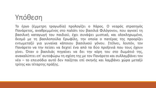 Υπόθεση
Το έργο (έμμετρη τραγωδία) προλογίζει ο Χάρος. Ο νεαρός στρατηγός
Πανάρετος, αναθρεμμένος στο παλάτι του βασιλιά Φιλόγονου, που αγνοεί τη
βασιλική καταγωγή του παιδιού, έχει συνάψει μυστικό, και ολοκληρωμένο,
δεσμό με τη βασιλοπούλα Ερωφίλη, την οποία ο πατέρας της προορίζει
εντωμεταξύ για γυναίκα κάποιου βασιλικού γόνου. Στέλνει, λοιπόν, τον
Πανάρετο να την πείσει να δεχτεί ένα από τα δύο προξενιά που τους έχουν
γίνει. Όταν ο βασιλιάς πηγαίνει να δει την κόρη του στο δωμάτιό της,
ανακαλύπτει επ’ αυτοφώρω τη σχέση της με τον Πανάρετο και συλλαμβάνει τον
νέο – το επεισόδιο αυτό δεν παίζεται επί σκηνής και λαμβάνει χώρα μεταξύ
τρίτης και τέταρτης πράξης.
 