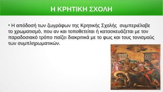 Η ΚΡΗΤΙΚΗ ΣΧΟΛΗ
●
Η απόδοσή των ζωγράφων της Κρητικής Σχολής συμπεριέλαβε
το χρωματισμό, που αν και τοποθετείται ή κατασκευάζεται με τον
παραδοσιακό τρόπο παίζει διακριτικά με το φως και τους τονισμούς
των συμπληρωματικών.
 