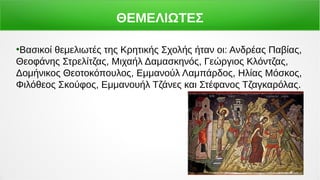 ΘΕΜΕΛΙΩΤΕΣ
●
Βασικοί θεμελιωτές της Κρητικής Σχολής ήταν οι: Ανδρέας Παβίας,
Θεοφάνης Στρελίτζας, Μιχαήλ Δαμασκηνός, Γεώργιος Κλόντζας,
Δομήνικος Θεοτοκόπουλος, Εμμανούλ Λαμπάρδος, Ηλίας Μόσκος,
Φιλόθεος Σκούφος, Εμμανουήλ Τζάνες και Στέφανος Τζαγκαρόλας.
 