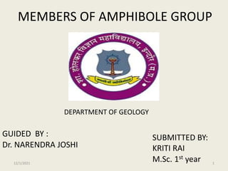 MEMBERS OF AMPHIBOLE GROUP
JFSHJL
GUIDED BY :
Dr. NARENDRA JOSHI
SUBMITTED BY:
KRITI RAI
M.Sc. 1st year
DEPARTMENT OF GEOLOGY
12/1/2021 1
 