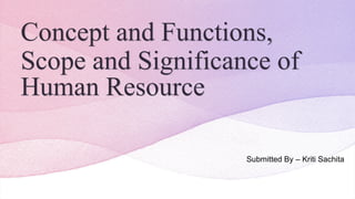 Concept and Functions,
Scope and Significance of
Human Resource
Submitted By – Kriti Sachita
 