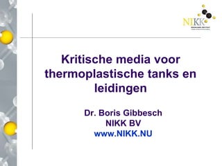 Kritische media voor
thermoplastische tanks en
leidingen
Dr. Boris Gibbesch
NIKK BV
www.NIKK.NU
 