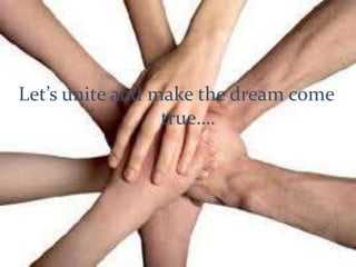 Let’s unite and make the dream come
true….
 