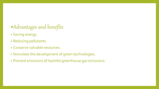 •Advantages and benefits
• Saving energy.
• Reducing pollutants.
• Conserve valuable resources.
• Stimulate the development of green technologies.
• Prevent emissions of harmful greenhouse gas emissions.
 