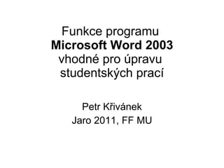 Funkce programu  Microsoft Word 2003 vhodné pro úpravu  studentských prací Petr Křivánek Jaro 2011, FF MU 