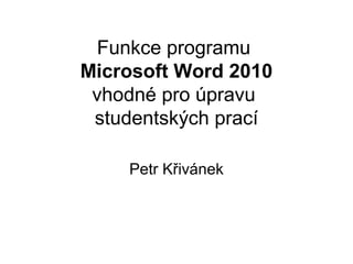 Funkce programu
Microsoft Word 2010
 vhodné pro úpravu
 studentských prací

    Petr Křivánek
 