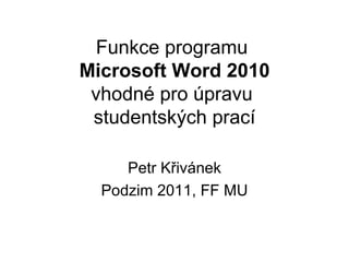 Funkce programu  Microsoft Word 2010 vhodné pro úpravu  studentských prací Petr Křivánek Podzim 2011, FF MU 