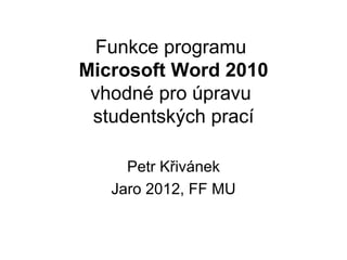 Funkce programu
Microsoft Word 2010
 vhodné pro úpravu
 studentských prací

     Petr Křivánek
   Jaro 2012, FF MU
 
