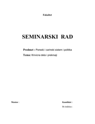 Fakultet
SEMINARSKI RAD
Predmet : Poreski i carinski sistem i politika
Tema: Krivicna dela i prekrsaji
Mentor : Kandidat :
Br.indeksa :
 