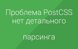 Проблема PostCSS
нет детального
парсинга
 