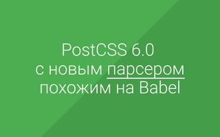 PostCSS 6.0
c новым парсером
похожим на Babel
 