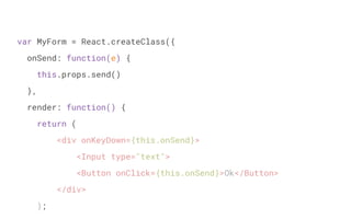 var MyForm = React.createClass({
onSend: function(e) {
this.props.send()
},
render: function() {
return (
;
<div onKeyDown={this.onSend}>
<Input type="text">
<Button onClick={this.onSend}>Ok</Button>
</div>
)
 