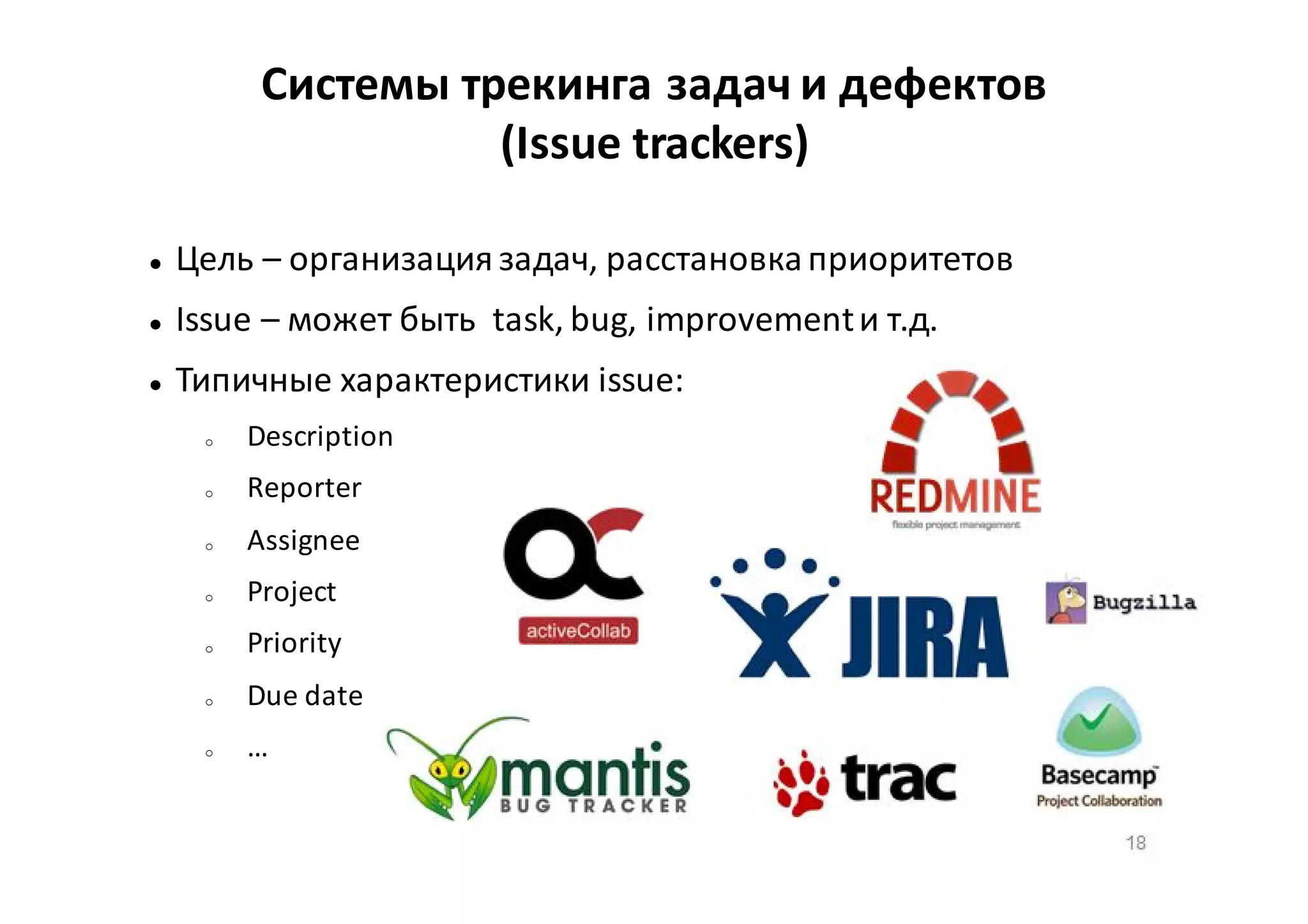 Системы трекинга задач и дефектов
(Issue trackers)


Цель – организация задач, расстановка приоритетов



Issue – может быть task, bug, improvement и т.д.



Типичные характеристики issue:
o

Description

o

Reporter

o

Assignee

o

Project

o

Priority

o

Due date

o

…
18

 