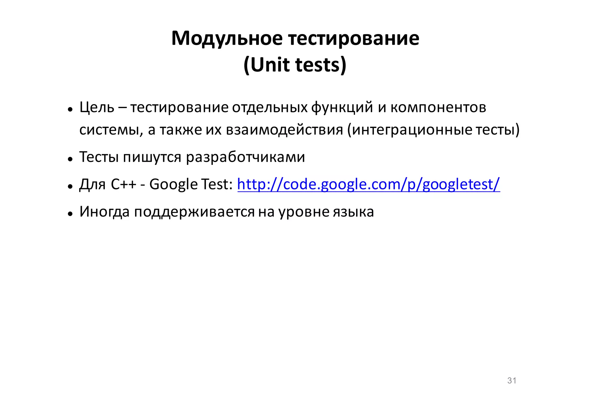 Модульное тестирование
(Unit tests)


Цель – тестирование отдельных функций и компонентов
системы, а также их взаимодействия (интеграционные тесты)



Тесты пишутся разработчиками



Для C++ - Google Test: http://code.google.com/p/googletest/



Иногда поддерживается на уровне языка

31

 