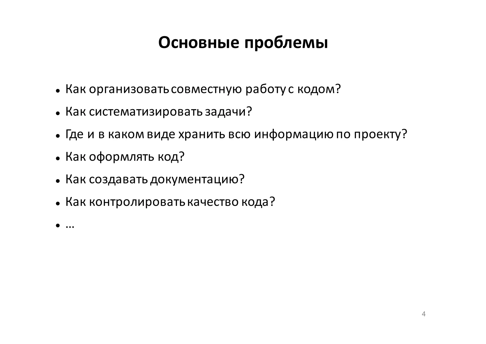 Основные проблемы


Как организовать совместную работу с кодом?



Как систематизировать задачи?



Где и в каком виде хранить всю информацию по проекту?



Как оформлять код?



Как создавать документацию?



Как контролировать качество кода?



…

4

 