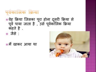  वेह कक्रय जिसक पर होन दसरी कक्रय से
पवम प य ि त है , उसे पवमक ललक कक्रय
कहते है .
 िैसे :
 मैं ख कर आय थ
 