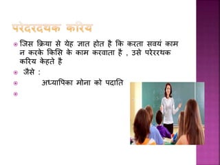  जिस कक्रय से येह ज्ञ त होत है कक करत सवयां क म
न करके ककलस के क म करव त है , उसे परेररथक
कररय के हते है
 िैसे :
 अध्य वपक मोन को पद तत

 