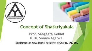 Concept of Shatkriyakala
Prof. Sangeeta Gehlot
& Dr. Sonam Agarwal
Department of Kriya Sharir, Faculty of Ayurveda, IMS, BHU
 