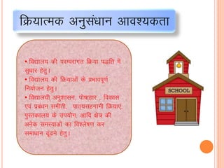 fØ;kRed vuqlaèkku vko';drk
• fo|ky; dh ijEijkxr fØ;k i)fr esa
lqèkkj gsrqA
• fo|ky; dh fØ;kvksa ds çHkkoiw.kZ
fu;kstu gsrqA
• fo|ky;h vuq'kklu] iks’kkgkj ] fodkl
,oa izca/ku lehrh] ikB~;lgxkeh fØ;k,a]
iqLrdky; ds mi;ksx] vkfn {ks= dh
vusd leL;kvksa dk fo'ys"k.k dj
lekèkku <wa<us gsrqA
 
