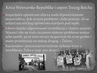  Imperijalni optimizam ulijeva nadu hipnotiziranom
  stanovništvu, dok stvarni problemi i dalje postoje, ali su
  uslijed nacističkog optimizma stavljeni pod tepih.
 Lišeni vlastite odgovornosti razmišljanja i vlastite savjesti,
  Nijemci više ne traže razumno rješenje problema unutar
  sebe samih, pa se time otvara mogućnost da svoje greške i
  mane projektiraju na nekog drugog – Židove.
 Iracionalno i praznovjerno traženje rješenja krize u
  istrebljenju Židova (usp. pax deorum)
 