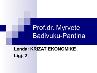 Prof.dr. Myrvete
Badivuku-Pantina
Lenda: KRIZAT EKONOMIKE
Ligj. 2

 