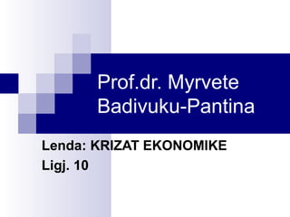 Prof.dr. Myrvete
Badivuku-Pantina
Lenda: KRIZAT EKONOMIKE
Ligj. 10
 