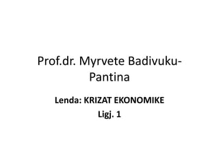 Prof.dr. Myrvete Badivuku-
Pantina
Lenda: KRIZAT EKONOMIKE
Ligj. 1
 