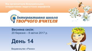 Від організаторів Всеукраїнських
інтерактивних педагогічних марафонів
Від організаторів Всеукраїнських
інтерактивних педагогічних марафонів
Видавництво «Ранок»
Весняна сесія:
20 березня – 8 квітня 2017 р.
День 14
 