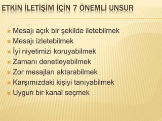 ETKİN İLETİŞİM İÇİN 7 ÖNEMLİ UNSUR
 Mesajı açık bir şekilde iletebilmek
 Mesajı izletebilmek
 İyi niyetimizi koruyabilmek
 Zamanı denetleyebilmek
 Zor mesajları aktarabilmek
 Karşımızdaki kişiyi tanıyabilmek
 Uygun bir kanal seçmek
 
