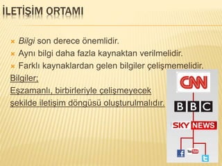 İLETİŞİM ORTAMI
 Bilgi son derece önemlidir.
 Aynı bilgi daha fazla kaynaktan verilmelidir.
 Farklı kaynaklardan gelen bilgiler çelişmemelidir.
Bilgiler;
Eşzamanlı, birbirleriyle çelişmeyecek
şekilde iletişim döngüsü oluşturulmalıdır.
 