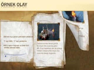 ÖRNEK OLAY
• 200 km kıyı şeridi petrolden etkilendi
• 11 işçi öldü, 17 işçi yaralandı
• 400’ü aşkın hayvan ve bitki türü
tehlike altında kaldı
 