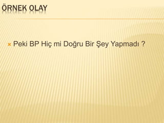 ÖRNEK OLAY
 Peki BP Hiç mi Doğru Bir Şey Yapmadı ?
 