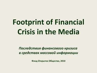 Footprint of Financial
 Crisis in the Media
 Последствия финансового кризиса
 в средствах массовой информации

       Фонд Открытое Общество, 2010
 