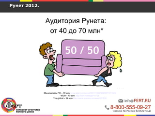 Рунет 2012.
Аудитория Рунета:
от 40 до 70 млн*
Минкомсвязь РФ – 70 млн www.digit.ru/internet/20111226/388387157.html
ФОМ – 40 млн http://fom.ru/blogs/10119
Tns-global – 34 млн http://www.izvestia.ru/news/501835
 