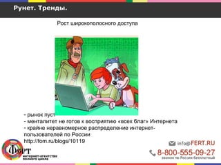 Рунет. Тренды.
Рост широкополосного доступа
- рынок пуст
- менталитет не готов к восприятию «всех благ» Интернета
- крайне неравномерное распределение интернет-
пользователей по России
http://fom.ru/blogs/10119
 