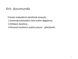 Kriz durumunda
Firmalar maliyetlerini daraltmak amacıyla ;
1.Üپde kullandıkları ithal malları değiştirme,
2.İstihdamı daraltma ,
3.Personel ücretlerini azaltma yoluna gitmişlerdir.
10
 