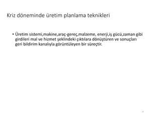 Kriz döneminde üretim planlama teknikleri
• Üپ sistemi,makine,araç-gereç,malzeme, enerji,iş gücü,zaman gibi
girdileri mal ve hizmet şeklindeki çıktılara dönüştüren ve sonuçları
geri bildirim kanalıyla görüntüleyen bir süreçtir.
13
 