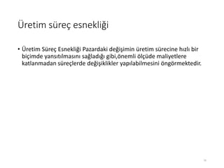 Üپ süreç esnekliği
• Üپ Süreç Esnekliği Pazardaki değişimin üretim sürecine hızlı bir
biçimde yansıtılmasını sağladığı gibi,önemli ölçüde maliyetlere
katlanmadan süreçlerde değişiklikler yapılabilmesini öngörmektedir.
16
 