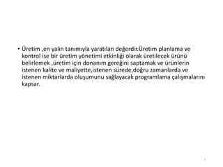 • Üپ ,en yalın tanımıyla yaratılan değerdir.Üپ planlama ve
kontrol ise bir üretim yönetimi etkinliği olarak üretilecek ürünü
belirlemek ,üretim için donanım gereğini saptamak ve ürünlerin
istenen kalite ve maliyette,istenen sürede,doğru zamanlarda ve
istenen miktarlarda oluşumunu sağlayacak programlama çalışmalarını
kapsar.
2
 