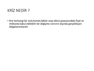 KRİZ NEDİR ?
• Kriz herhangi bir mal,hizmet,faktör veya döviz piyasasındaki fiyat ve
miktarda kabul edilebilir bir değişme sınırının dışında gerçekleşen
dalgalanmalardır.
9
 