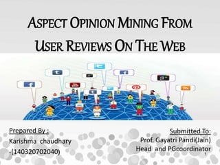 1
Submitted To:
Prof. Gayatri Pandi(Jain)
Head and PGcoordinator
Prepared By :
Karishma chaudhary
-(140320702040)
ASPECT OPINION MINING FROM
USER REVIEWS ON THE WEB
 