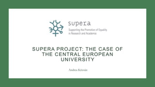 SUPERA PROJECT: THE CASE OF
THE CENTRAL EUROPEAN
UNIVERSITY
Andrea Krizsán
 