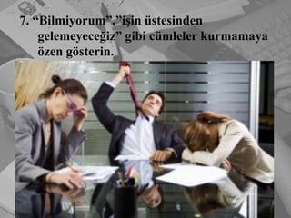 	7. “Bilmiyorum”,”işin üstesinden gelemeyeceğiz” gibi cümleler kurmamaya özen gösterin.