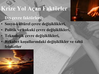 Krize Yol Açan Faktörler	Dış çevre faktörleri;Sosyo-kültürel çevre değişiklikleri,Politik ve hukuki çevre değişiklikleri,Teknolojik çevre değişiklikleri,Rekabet koşullarındaki değişiklikler ve tabii felaketler