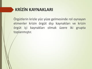 KRİZİN KAYNAKLARI
Örgütlerin krizle yüz yüze gelmesinde rol oynayan
etmenler krizin örgüt dışı kaynakları ve krizin
örgüt içi kaynakları olmak üzere iki grupta
toplanmıştır.
 
